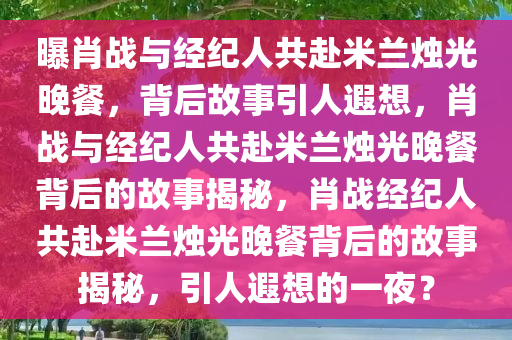 曝肖战和经纪人在米兰吃烛光晚餐