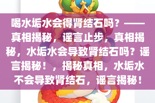 喝水垢水会得肾结石吗？——真相揭秘，谣言止步，真相揭秘，水垢水会导致肾结石吗？谣言揭秘！，揭秘真相，水垢水不会导致肾结石，谣言揭秘！