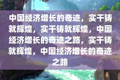 中国经济增长的奇迹，实干铸就辉煌，实干铸就辉煌，中国经济增长的奇迹之路，实干铸就辉煌，中国经济增长的奇迹之路