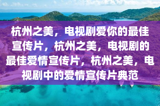 杭州之美，电视剧爱你的最佳宣传片，杭州之美，电视剧的最佳爱情宣传片，杭州之美，电视剧中的爱情宣传片典范