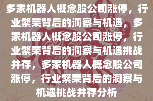 多家机器人概念股公司涨停，行业繁荣背后的洞察与机遇，多家机器人概念股公司涨停，行业繁荣背后的洞察与机遇挑战并存，多家机器人概念股公司涨停，行业繁荣背后的洞察与机遇挑战并存分析