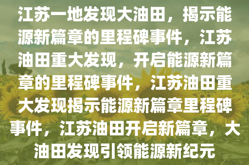 江苏一地发现大油田，揭示能源新篇章的里程碑事件，江苏油田重大发现，开启能源新篇章的里程碑事件，江苏油田重大发现揭示能源新篇章里程碑事件，江苏油田开启新篇章，大油田发现引领能源新纪元