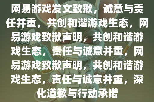 网易游戏发文致歉，诚意与责任并重，共创和谐游戏生态，网易游戏致歉声明，共创和谐游戏生态，责任与诚意并重，网易游戏致歉声明，共创和谐游戏生态，责任与诚意并重，深化道歉与行动承诺