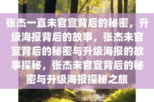 张杰一直未官宣背后的秘密，升级海报背后的故事，张杰未官宣背后的秘密与升级海报的故事探秘，张杰未官宣背后的秘密与升级海报探秘之旅