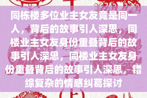 同栋楼多位业主女友竟是同一人，背后的故事引人深思，同楼业主女友身份重叠背后的故事引人深思，同楼业主女友身份重叠背后的故事引人深思，错综复杂的情感纠葛探讨