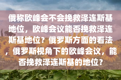 俄称欧峰会不会挽救泽连斯基地位，欧峰会议能否挽救泽连斯基地位？俄罗斯方面的看法，俄罗斯视角下的欧峰会议，能否挽救泽连斯基的地位？