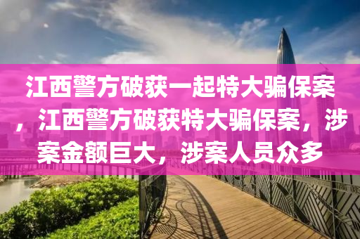 江西警方破获一起特大骗保案，江西警方破获特大骗保案，涉案金额巨大，涉案人员众多