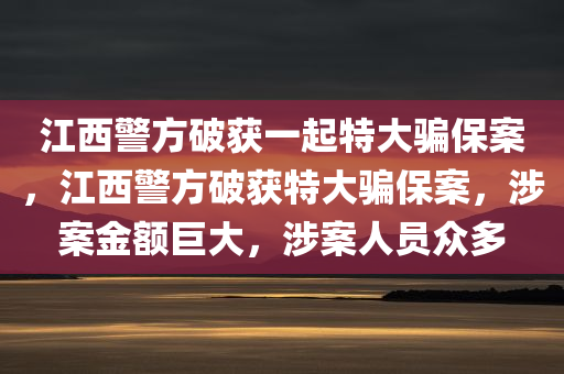 江西警方破获一起特大骗保案，江西警方破获特大骗保案，涉案金额巨大，涉案人员众多