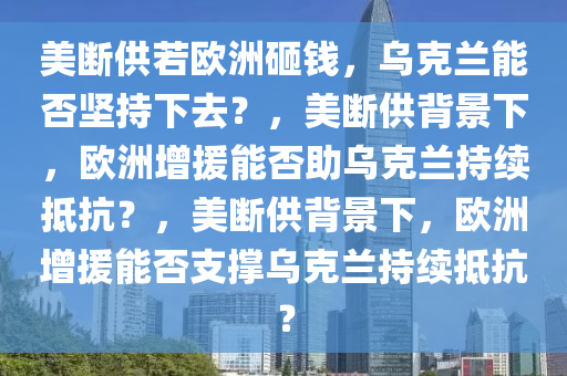 美断供若欧洲砸钱 乌能坚持下去吗