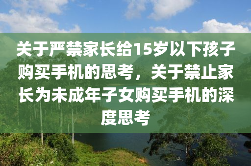 关于严禁家长给15岁以下孩子购买手机的思考，关于禁止家长为未成年子女购买手机的深度思考