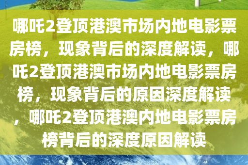 哪吒2登顶港澳市场内地电影票房榜，现象背后的深度解读，哪吒2登顶港澳市场内地电影票房榜，现象背后的原因深度解读，哪吒2登顶港澳内地电影票房榜背后的深度原因解读