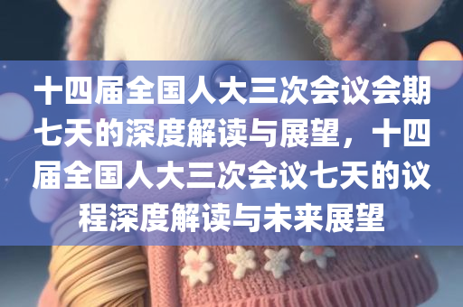 十四届全国人大三次会议会期七天的深度解读与展望，十四届全国人大三次会议七天的议程深度解读与未来展望