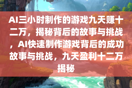 AI三小时制作的游戏九天赚十二万，揭秘背后的故事与挑战，AI快速制作游戏背后的成功故事与挑战，九天盈利十二万揭秘