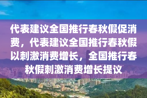 代表建议全国推行春秋假促消费，代表建议全国推行春秋假以刺激消费增长，全国推行春秋假刺激消费增长提议