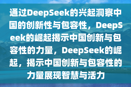 通过DeepSeek的兴起洞察中国的创新性与包容性，DeepSeek的崛起揭示中国创新与包容性的力量，DeepSeek的崛起，揭示中国创新与包容性的力量展现智慧与活力