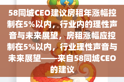 58同城CEO建议房租年涨幅控制在5%以内，行业内的理性声音与未来展望，房租涨幅应控制在5%以内，行业理性声音与未来展望——来自58同城CEO的建议