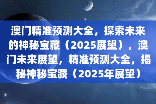 澳门精准预测大全，探索未来的神秘宝藏（2025展望），澳门未来展望，精准预测大全，揭秘神秘宝藏（2025年展望）