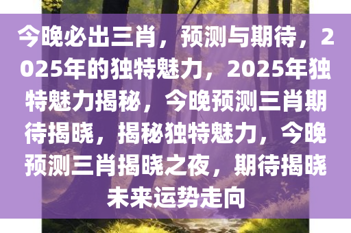 今晚必出三肖，预测与期待，2025年的独特魅力，2025年独特魅力揭秘，今晚预测三肖期待揭晓，揭秘独特魅力，今晚预测三肖揭晓之夜，期待揭晓未来运势走向