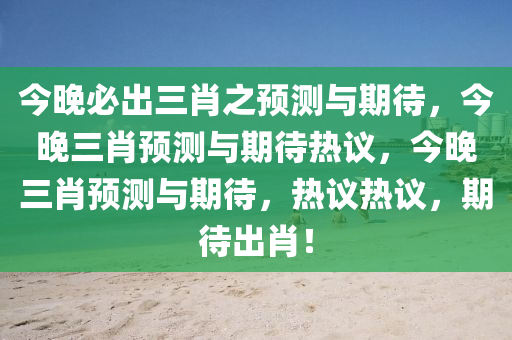 今晚必出三肖之预测与期待，今晚三肖预测与期待热议，今晚三肖预测与期待，热议热议，期待出肖！