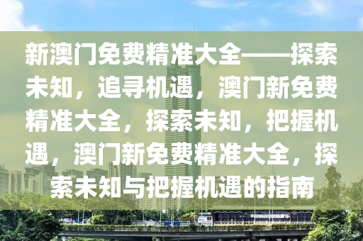 新澳门免费精准大全——探索未知，追寻机遇，澳门新免费精准大全，探索未知，把握机遇，澳门新免费精准大全，探索未知与把握机遇的指南