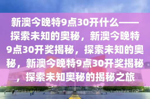 新澳今晚特9点30开什么——探索未知的奥秘，新澳今晚特9点30开奖揭秘，探索未知的奥秘，新澳今晚特9点30开奖揭秘，探索未知奥秘的揭秘之旅