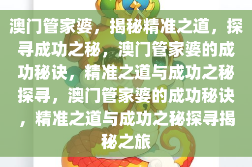 澳门管家婆，揭秘精准之道，探寻成功之秘，澳门管家婆的成功秘诀，精准之道与成功之秘探寻，澳门管家婆的成功秘诀，精准之道与成功之秘探寻揭秘之旅