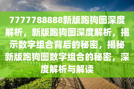 7777788888新版跑狗图深度解析，新版跑狗图深度解析，揭示数字组合背后的秘密，揭秘新版跑狗图数字组合的秘密，深度解析与解读