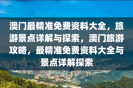 澳门最精准免费资料大全，旅游景点详解与探索，澳门旅游攻略，最精准免费资料大全与景点详解探索