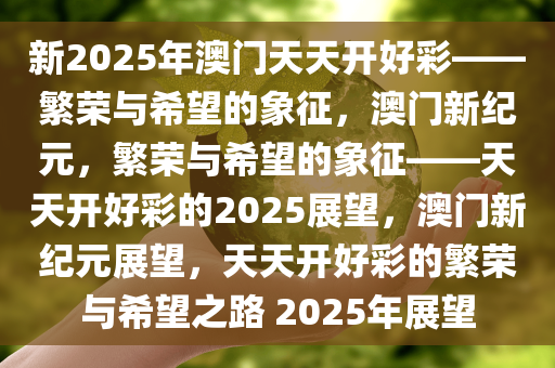 新2025年澳门天天开好彩——繁荣与希望的象征，澳门新纪元，繁荣与希望的象征——天天开好彩的2025展望，澳门新纪元展望，天天开好彩的繁荣与希望之路 2025年展望