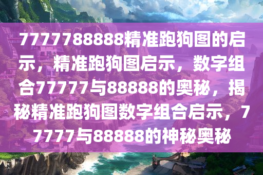 7777788888精准跑狗图的启示，精准跑狗图启示，数字组合77777与88888的奥秘，揭秘精准跑狗图数字组合启示，77777与88888的神秘奥秘