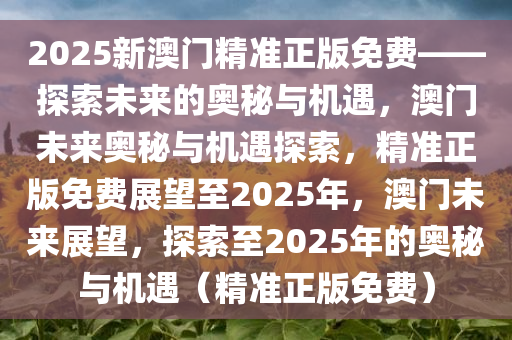 2025新澳门精准正版免费——探索未来的奥秘与机遇，澳门未来奥秘与机遇探索，精准正版免费展望至2025年，澳门未来展望，探索至2025年的奥秘与机遇（精准正版免费）