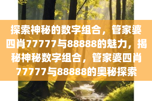 探索神秘的数字组合，管家婆四肖77777与88888的魅力，揭秘神秘数字组合，管家婆四肖77777与88888的奥秘探索