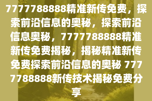 7777788888精准新传免费，探索前沿信息的奥秘，探索前沿信息奥秘，7777788888精准新传免费揭秘，揭秘精准新传免费探索前沿信息的奥秘 7777788888新传技术揭秘免费分享