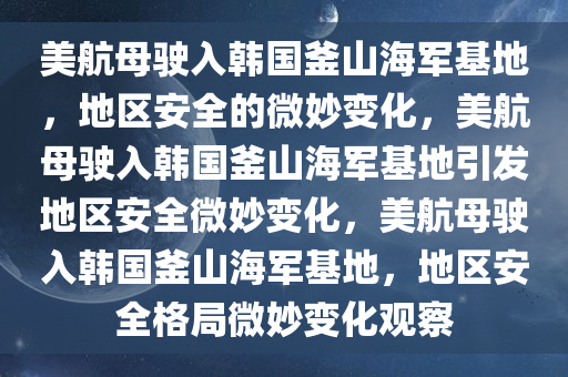 美航母驶入韩国釜山海军基地，地区安全的微妙变化，美航母驶入韩国釜山海军基地引发地区安全微妙变化，美航母驶入韩国釜山海军基地，地区安全格局微妙变化观察