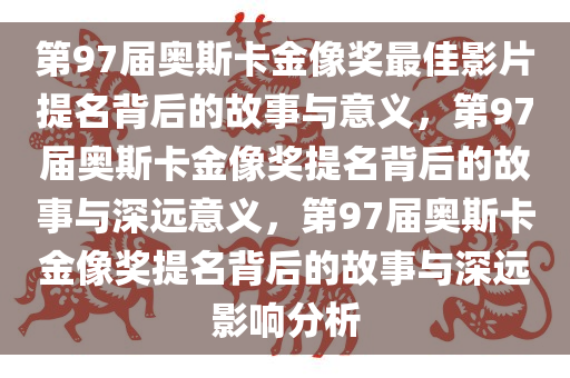 第97届奥斯卡金像奖最佳影片提名背后的故事与意义，第97届奥斯卡金像奖提名背后的故事与深远意义，第97届奥斯卡金像奖提名背后的故事与深远影响分析