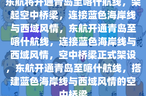 东航将开通青岛至喀什航线，架起空中桥梁，连接蓝色海岸线与西域风情，东航开通青岛至喀什航线，连接蓝色海岸线与西域风情，空中桥梁正式架设，东航开通青岛至喀什航线，搭建蓝色海岸线与西域风情的空中桥梁