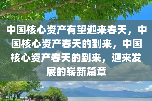 中国核心资产有望迎来春天，中国核心资产春天的到来，中国核心资产春天的到来，迎来发展的崭新篇章