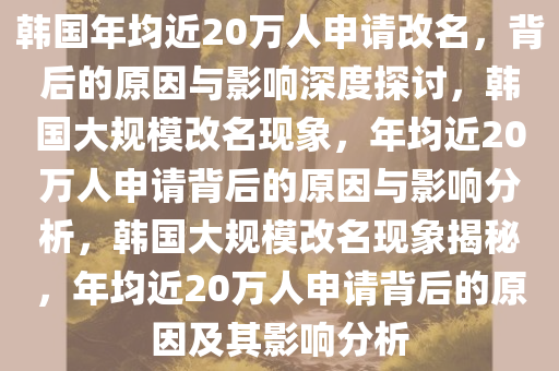 韩国年均近20万人申请改名，背后的原因与影响深度探讨，韩国大规模改名现象，年均近20万人申请背后的原因与影响分析，韩国大规模改名现象揭秘，年均近20万人申请背后的原因及其影响分析