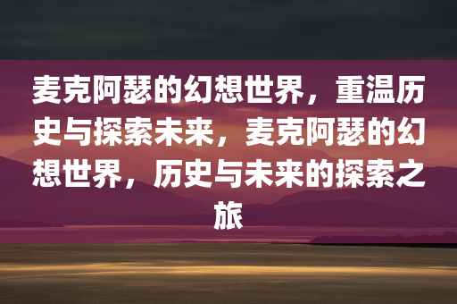 麦克阿瑟的幻想世界，重温历史与探索未来，麦克阿瑟的幻想世界，历史与未来的探索之旅