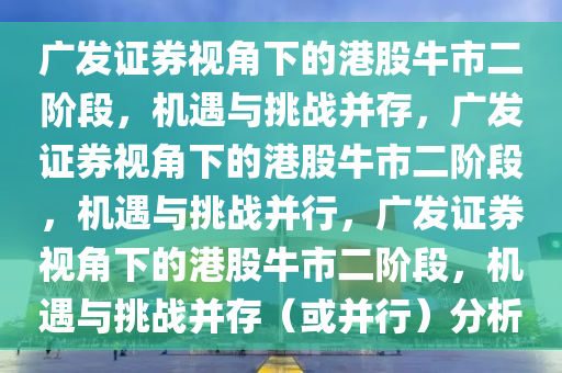 广发证券视角下的港股牛市二阶段，机遇与挑战并存，广发证券视角下的港股牛市二阶段，机遇与挑战并行，广发证券视角下的港股牛市二阶段，机遇与挑战并存（或并行）分析