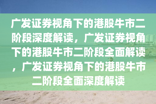 广发证券视角下的港股牛市二阶段深度解读，广发证券视角下的港股牛市二阶段全面解读，广发证券视角下的港股牛市二阶段全面深度解读