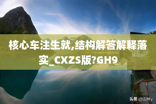 核心车注生就,结构解答解释落实_CXZS版?GH9