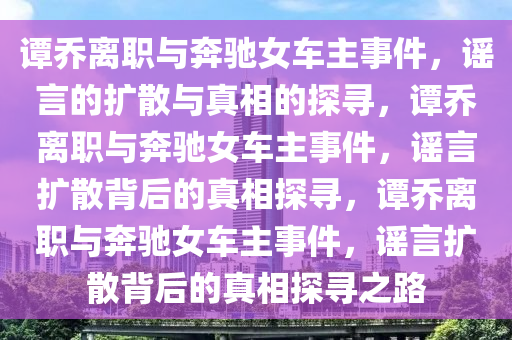 谭乔离职与奔驰女车主事件，谣言的扩散与真相的探寻，谭乔离职与奔驰女车主事件，谣言扩散背后的真相探寻，谭乔离职与奔驰女车主事件，谣言扩散背后的真相探寻之路