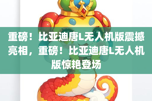 重磅！比亚迪唐L无人机版震撼亮相，重磅！比亚迪唐L无人机版惊艳登场