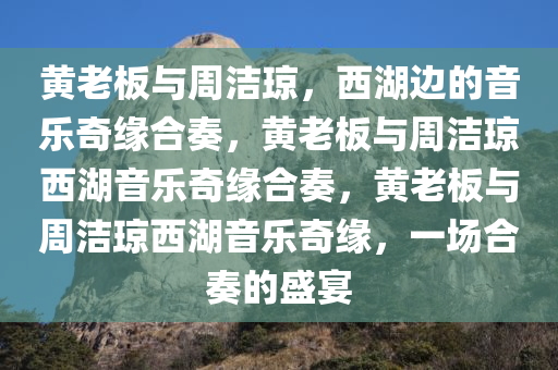 黄老板与周洁琼，西湖边的音乐奇缘合奏，黄老板与周洁琼西湖音乐奇缘合奏，黄老板与周洁琼西湖音乐奇缘，一场合奏的盛宴