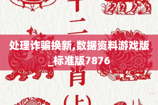 处理诈骗换新,数据资料游戏版_标准版7876