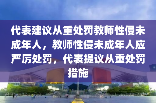 代表建议从重处罚教师性侵未成年人，教师性侵未成年人应严厉处罚，代表提议从重处罚措施