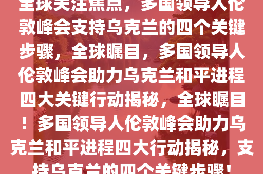 全球关注焦点，多国领导人伦敦峰会支持乌克兰的四个关键步骤，全球瞩目，多国领导人伦敦峰会助力乌克兰和平进程四大关键行动揭秘，全球瞩目！多国领导人伦敦峰会助力乌克兰和平进程四大行动揭秘，支持乌克兰的四个关键步骤！