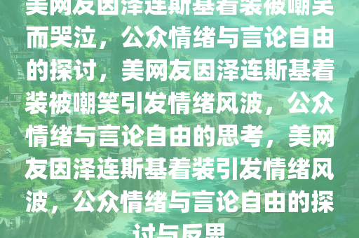 美网友因泽连斯基着装被嘲笑而哭泣，公众情绪与言论自由的探讨，美网友因泽连斯基着装被嘲笑引发情绪风波，公众情绪与言论自由的思考，美网友因泽连斯基着装引发情绪风波，公众情绪与言论自由的探讨与反思