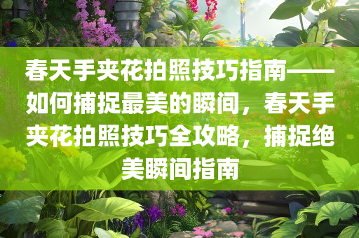 春天手夹花拍照技巧指南——如何捕捉最美的瞬间，春天手夹花拍照技巧全攻略，捕捉绝美瞬间指南